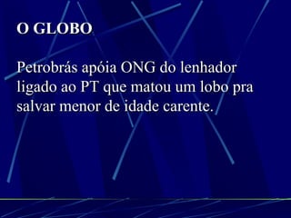 O GLOBO Petrobrás apóia ONG do lenhador ligado ao PT que matou um lobo pra salvar menor de idade carente.   