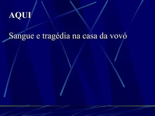 AQUI Sangue e tragédia na casa da vovó 