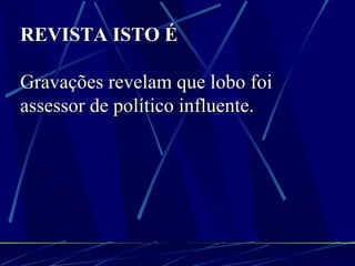 REVISTA ISTO É Gravações revelam que lobo foi assessor de político influente. 