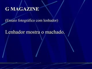 G MAGAZINE   (Ensaio fotográfico com lenhador) Lenhador mostra o machado. 