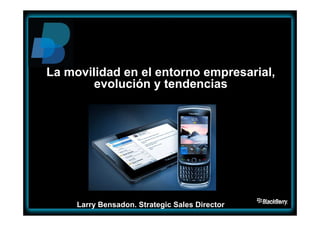 La movilidad en el entorno empresarial,
        evolución y tendencias




     Larry Bensadon. Strategic Sales Director
 