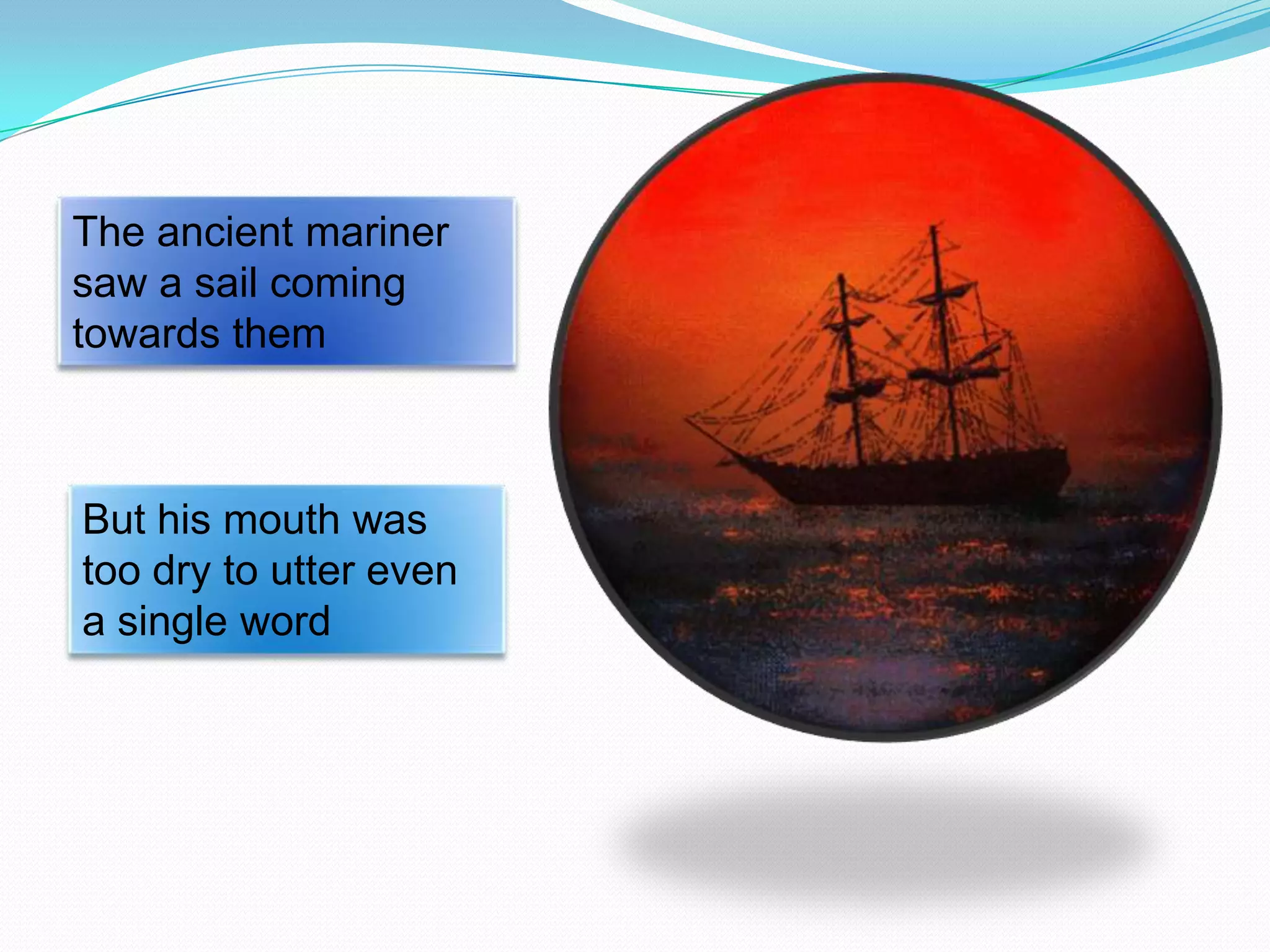 The ancient mariner
saw a sail coming
towards them

But his mouth was
too dry to utter even
a single word

 