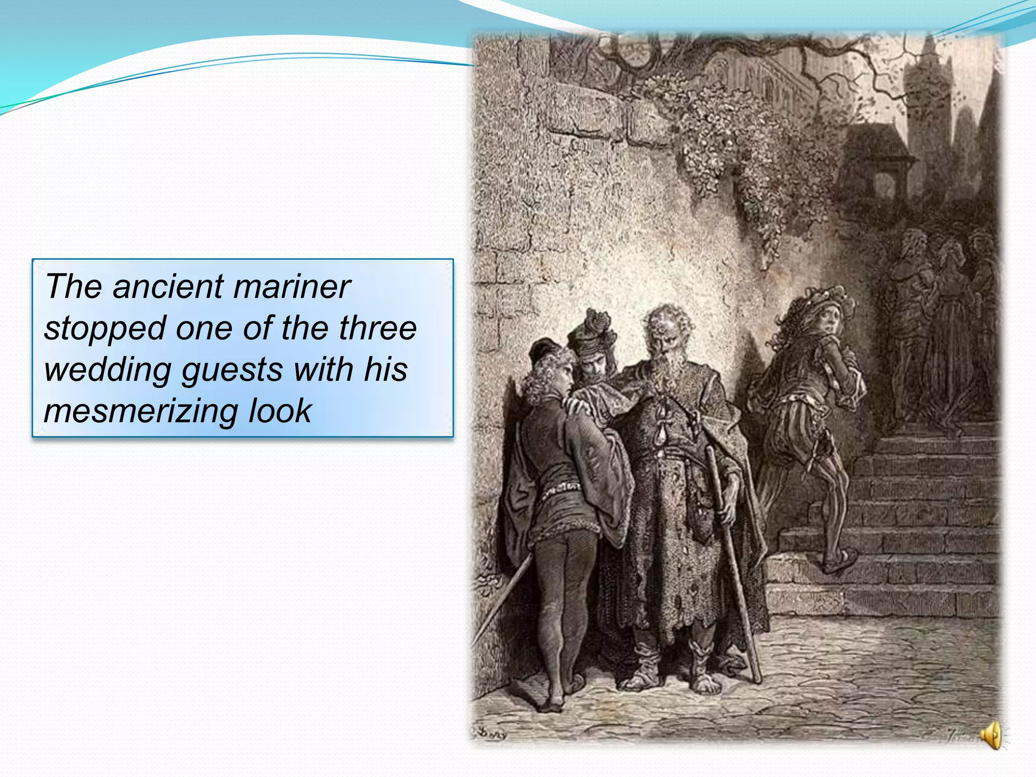 The ancient mariner
stopped one of the three
wedding guests with his
mesmerizing look

 