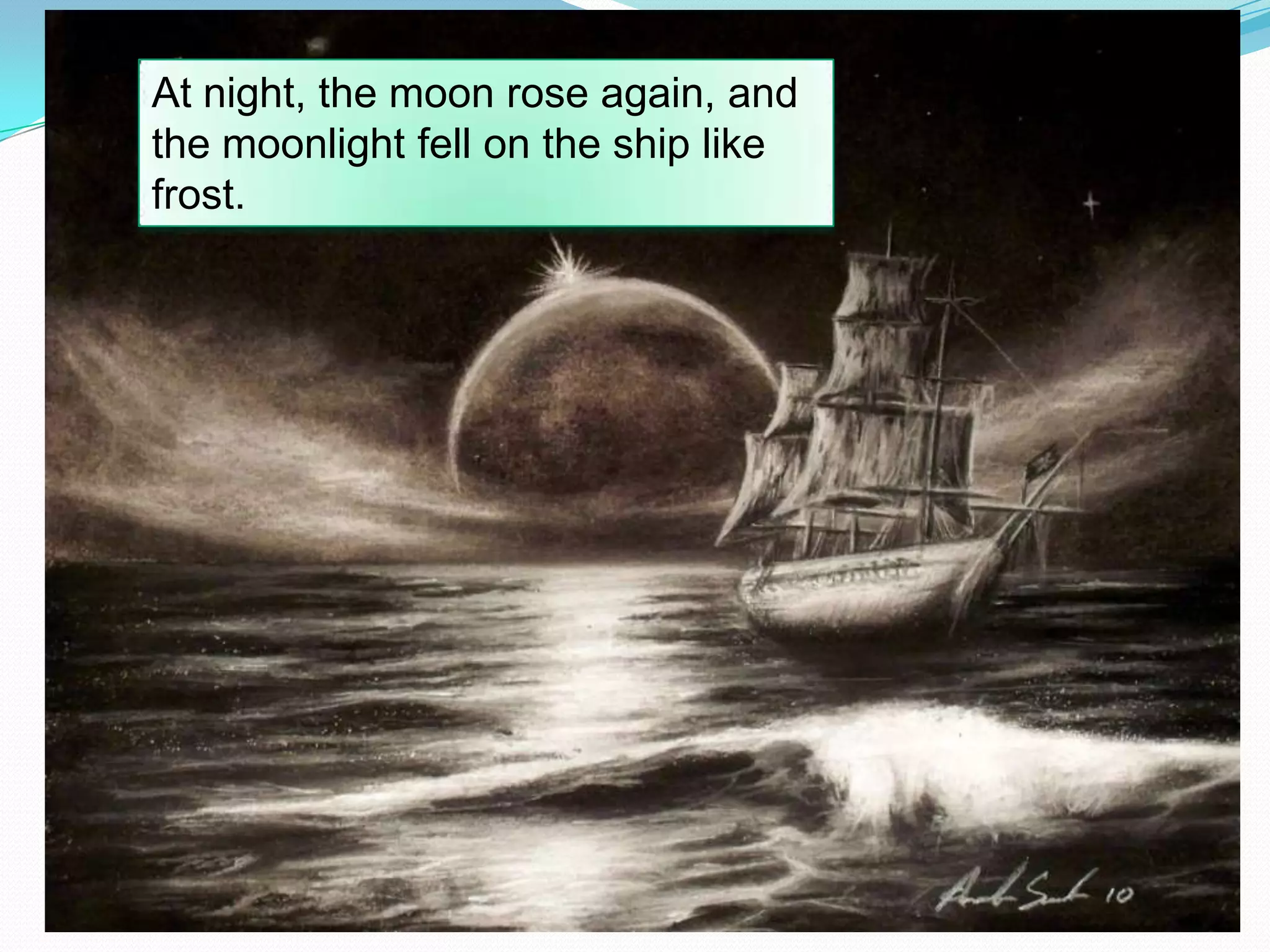 At night, the moon rose again, and
the moonlight fell on the ship like
frost.

 