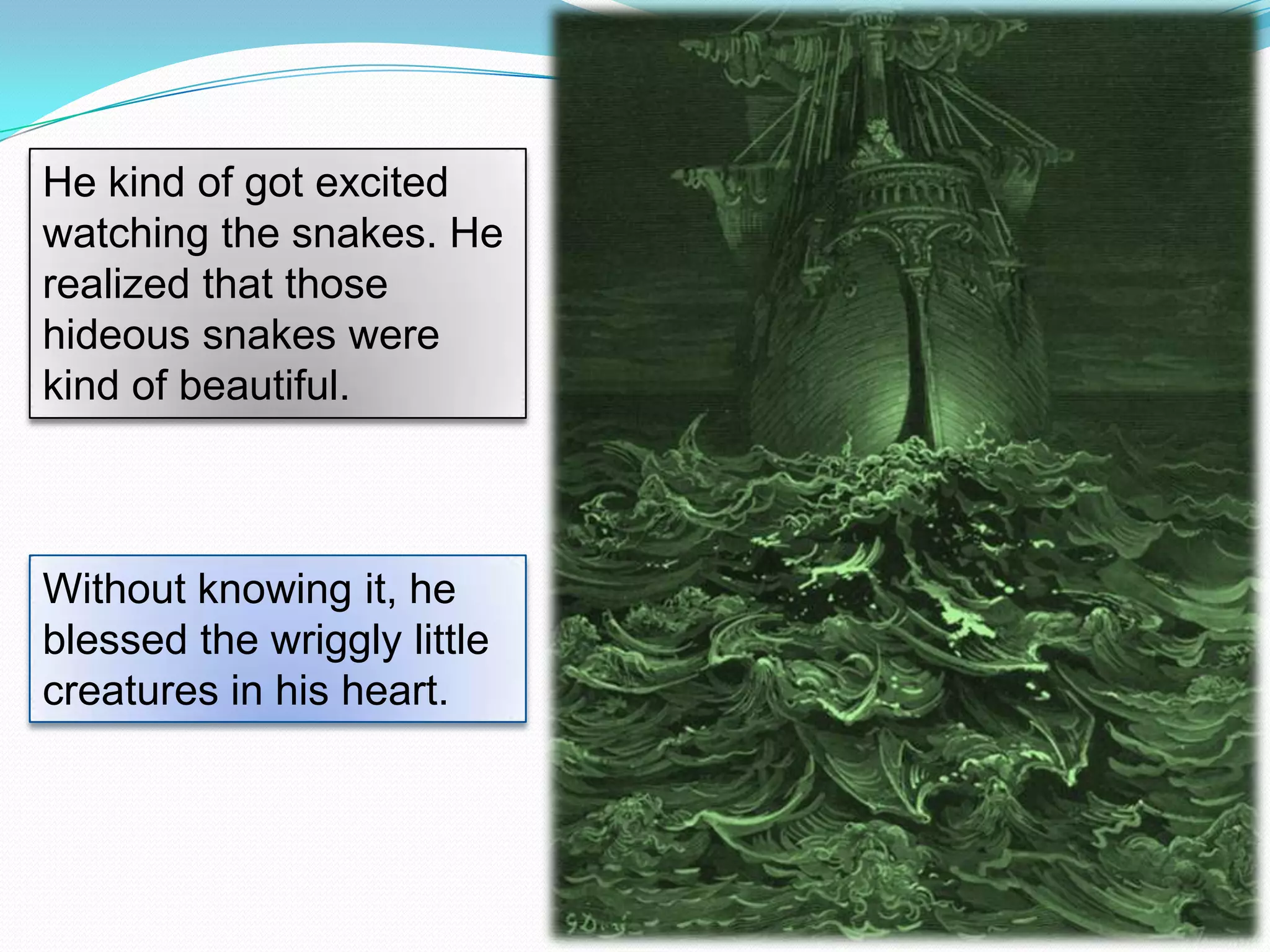 He kind of got excited
watching the snakes. He
realized that those
hideous snakes were
kind of beautiful.

Without knowing it, he
blessed the wriggly little
creatures in his heart.

 