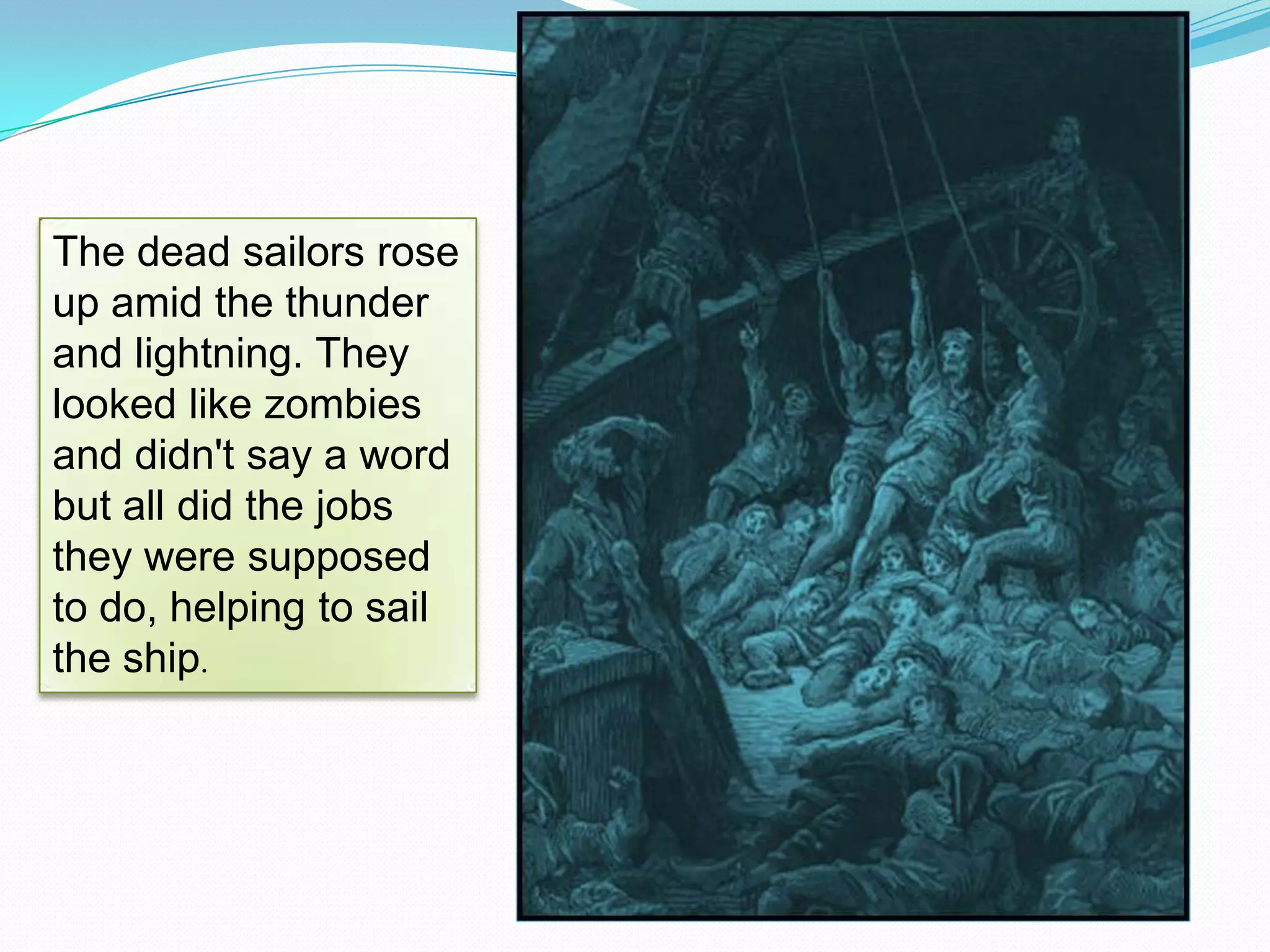 The dead sailors rose
up amid the thunder
and lightning. They
looked like zombies
and didn't say a word
but all did the jobs
they were supposed
to do, helping to sail
the ship.

 