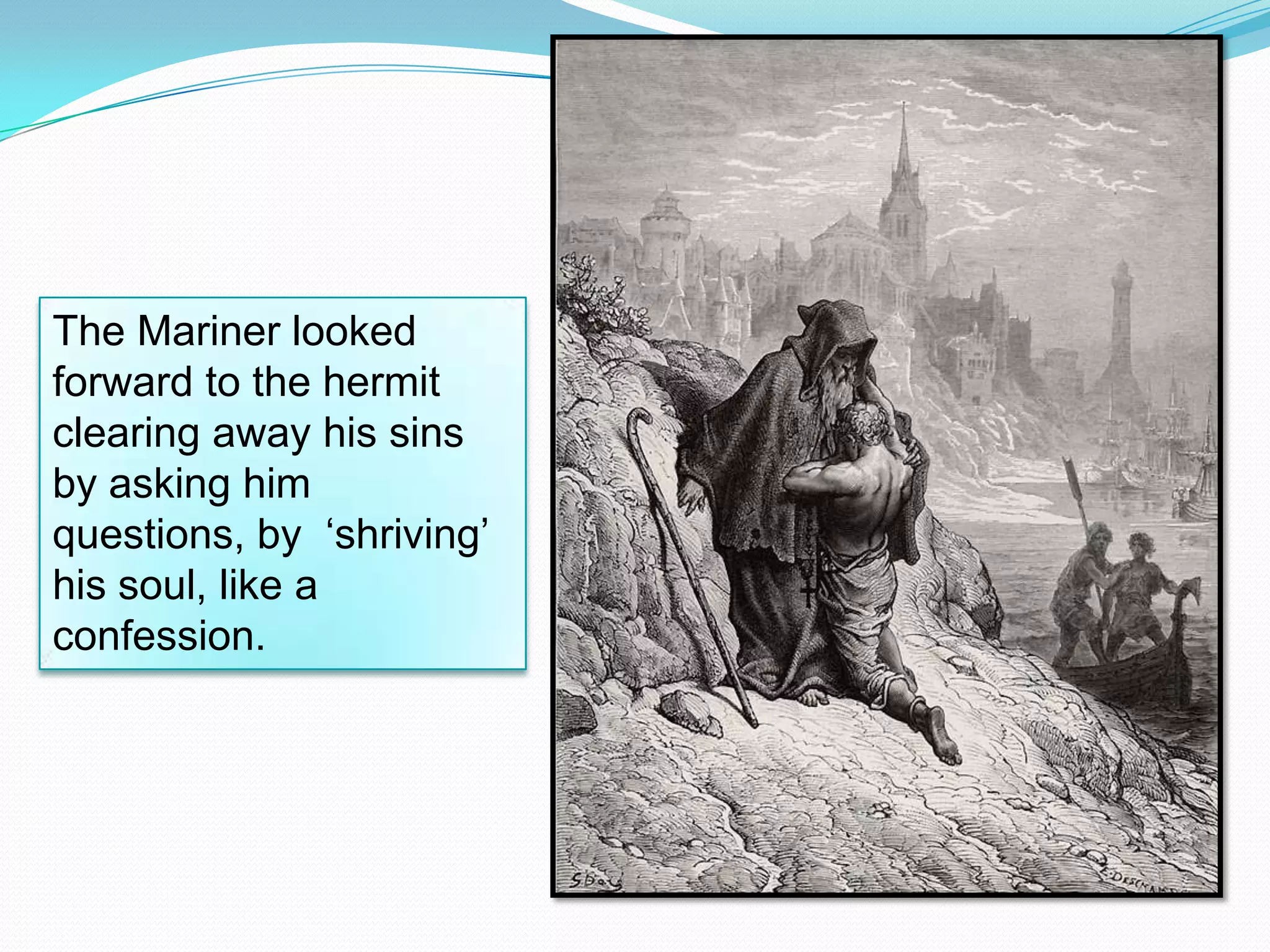 The Mariner looked
forward to the hermit
clearing away his sins
by asking him
questions, by ‘shriving’
his soul, like a
confession.

 