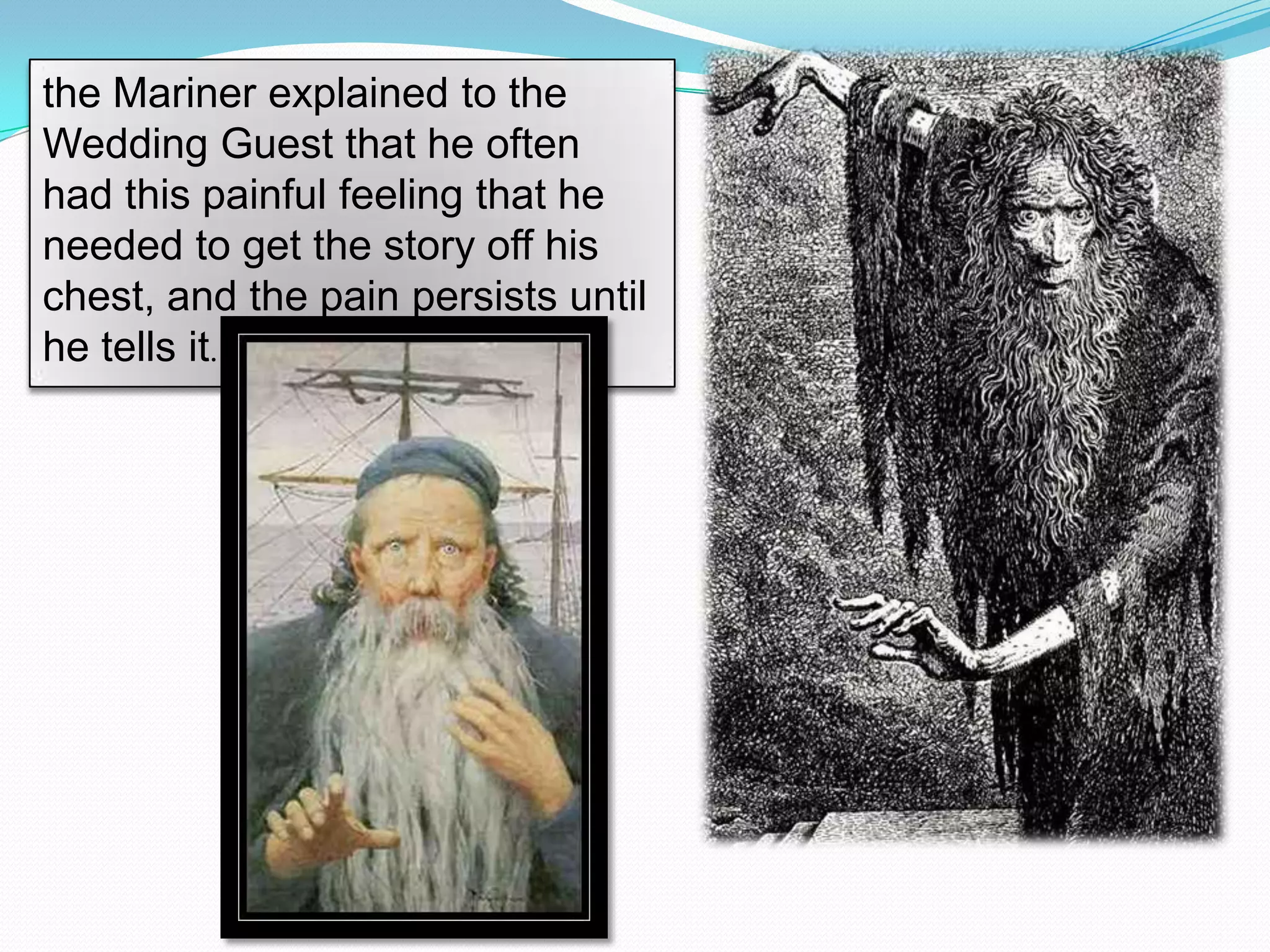 the Mariner explained to the
Wedding Guest that he often
had this painful feeling that he
needed to get the story off his
chest, and the pain persists until
he tells it.

 