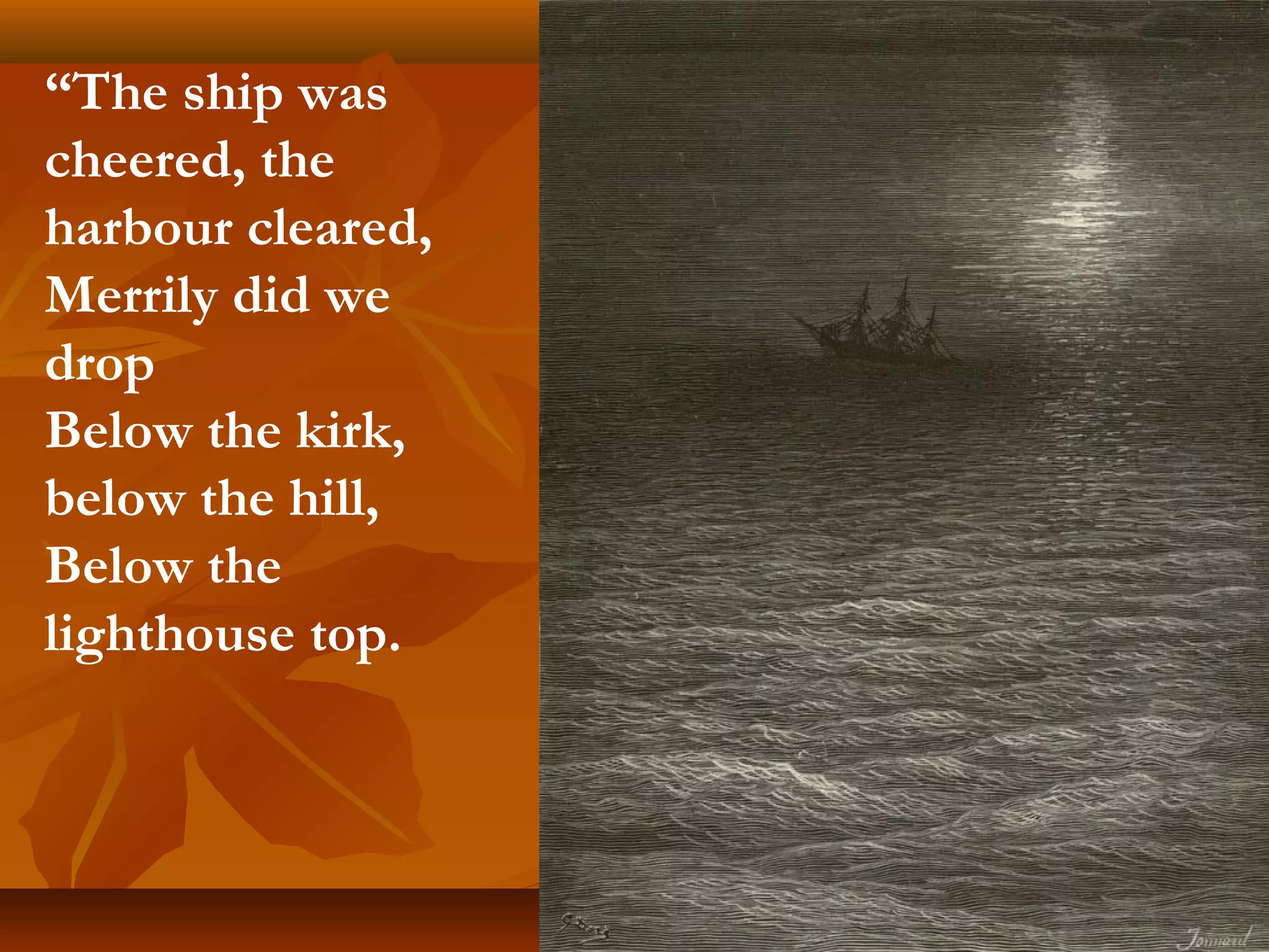 “The ship was
cheered, the
harbour cleared,
Merrily did we
drop
Below the kirk,
below the hill,
Below the
lighthouse top.

 