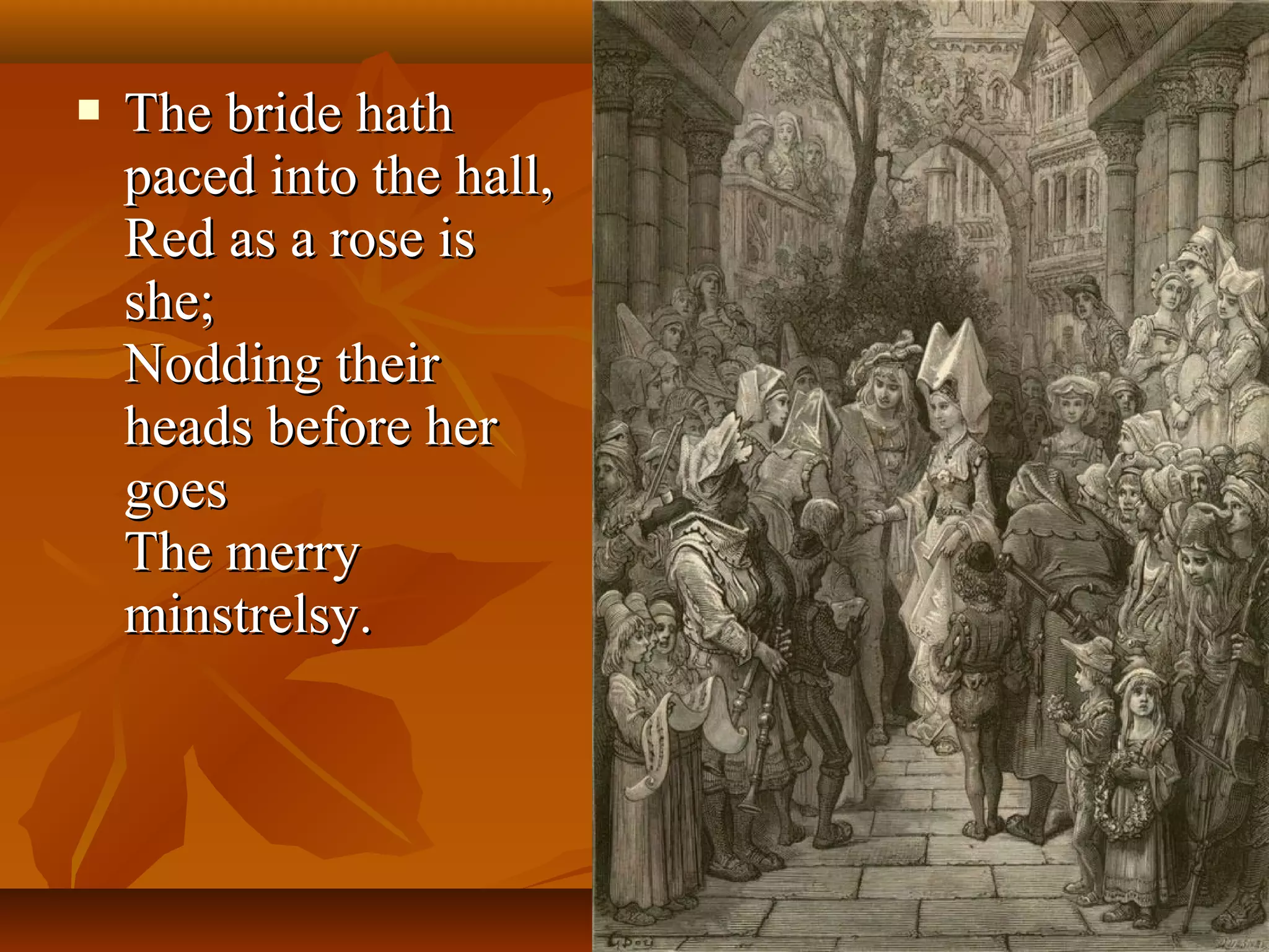 

The bride hath
paced into the hall,
Red as a rose is
she;
Nodding their
heads before her
goes
The merry
minstrelsy.

 