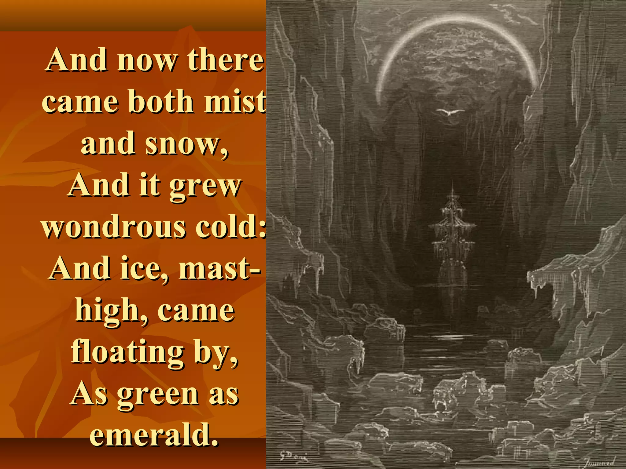 And now there
came both mist
and snow,
And it grew
wondrous cold:
And ice, masthigh, came
floating by,
As green as
emerald.

 