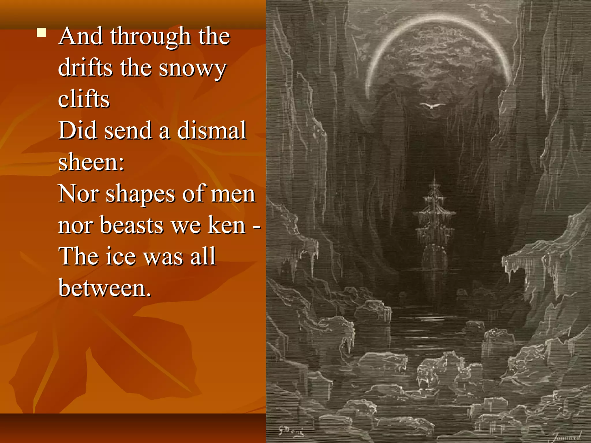 

And through the
drifts the snowy
clifts
Did send a dismal
sheen:
Nor shapes of men
nor beasts we ken The ice was all
between.

 