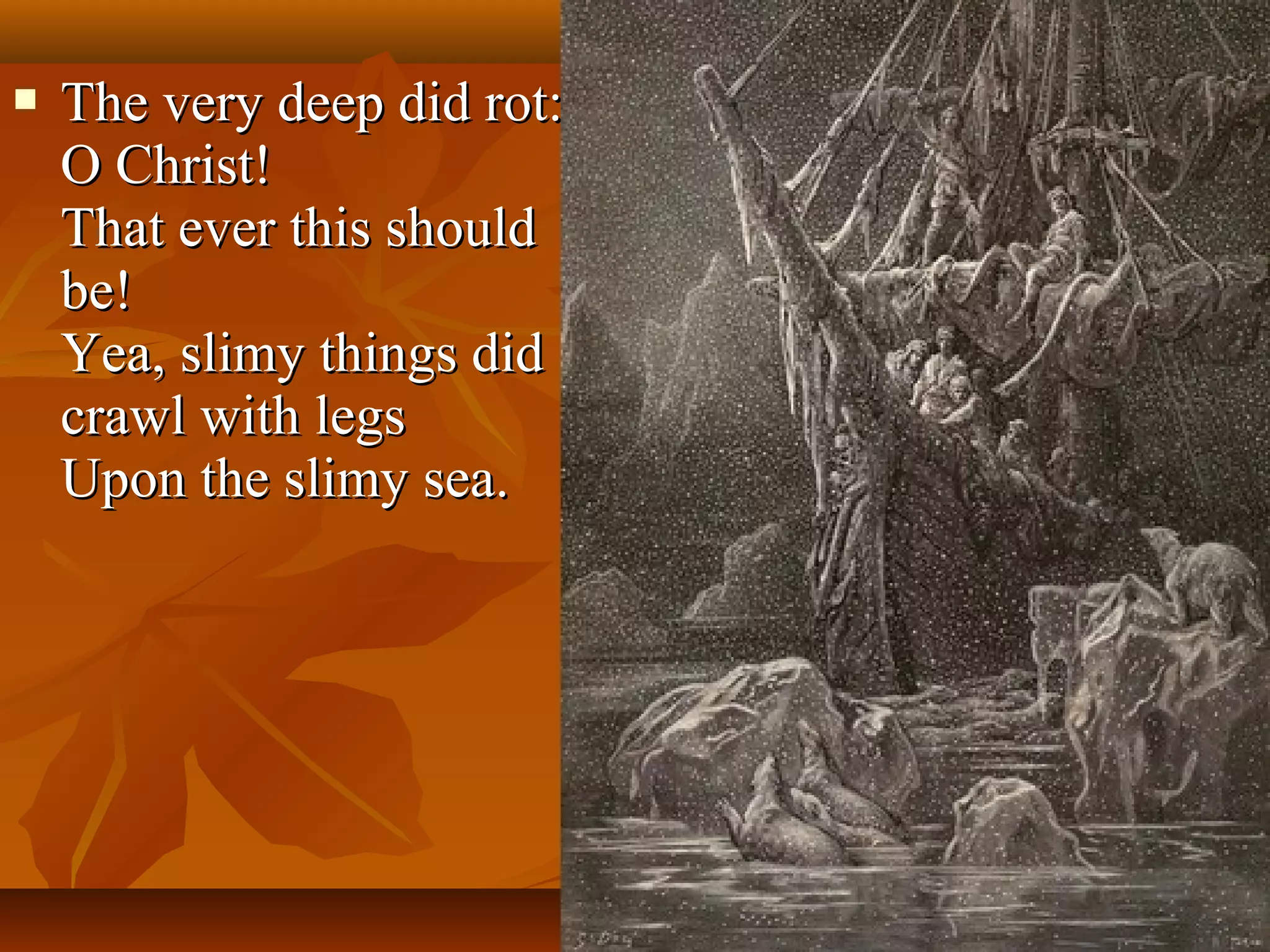 

The very deep did rot:
O Christ!
That ever this should
be!
Yea, slimy things did
crawl with legs
Upon the slimy sea.

 