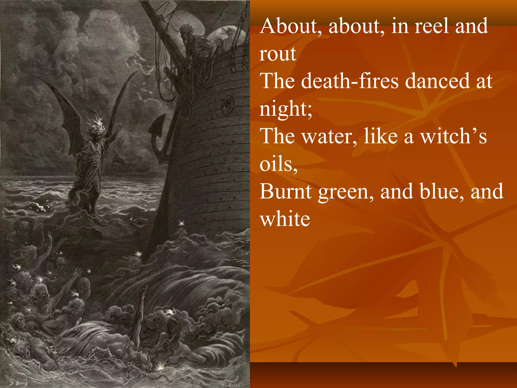 About, about, in reel and
rout
The death-fires danced at
night;
The water, like a witch’s
oils,
Burnt green, and blue, and
white

 