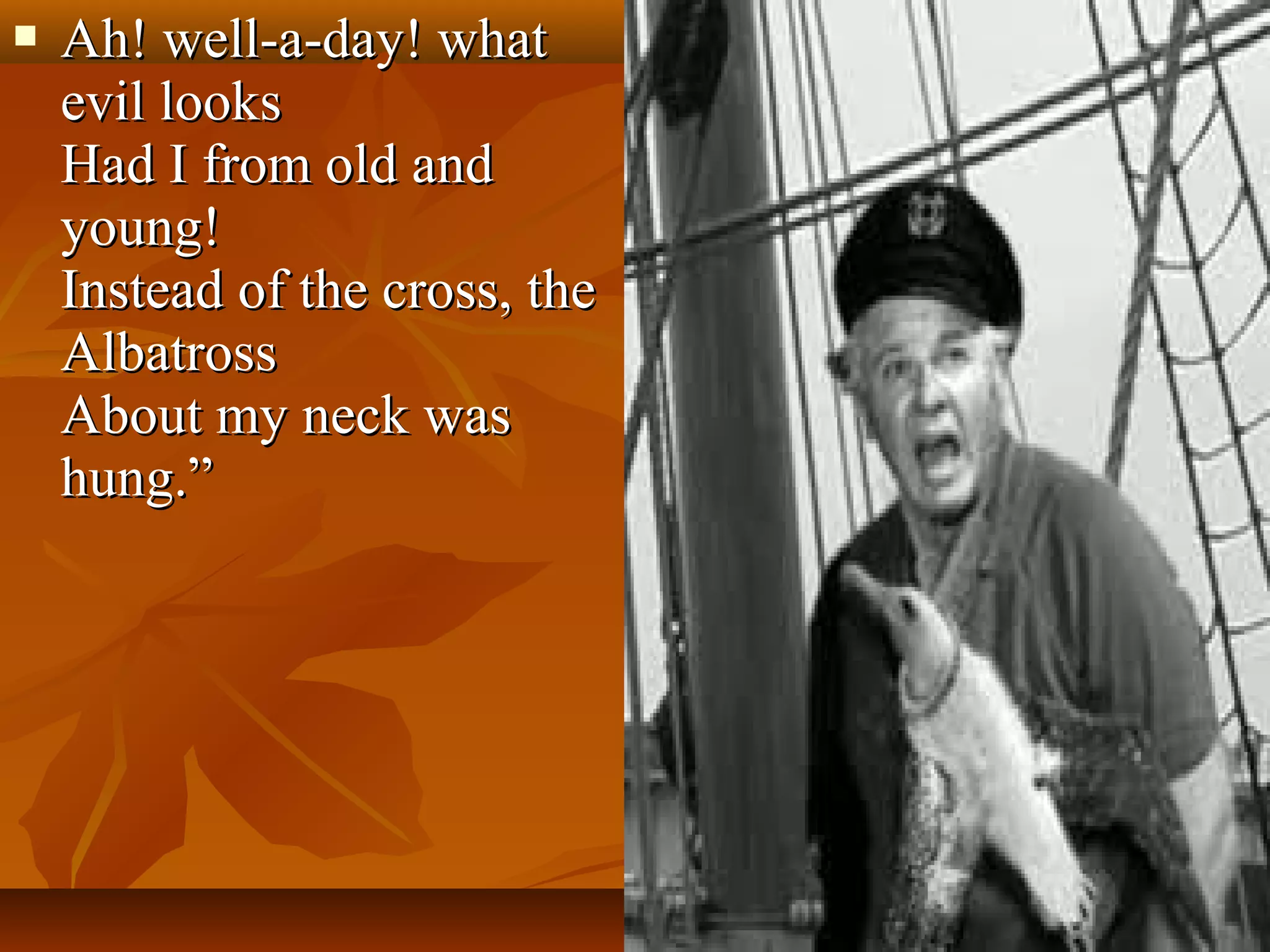 

Ah! well-a-day! what
evil looks
Had I from old and
young!
Instead of the cross, the
Albatross
About my neck was
hung.”

 