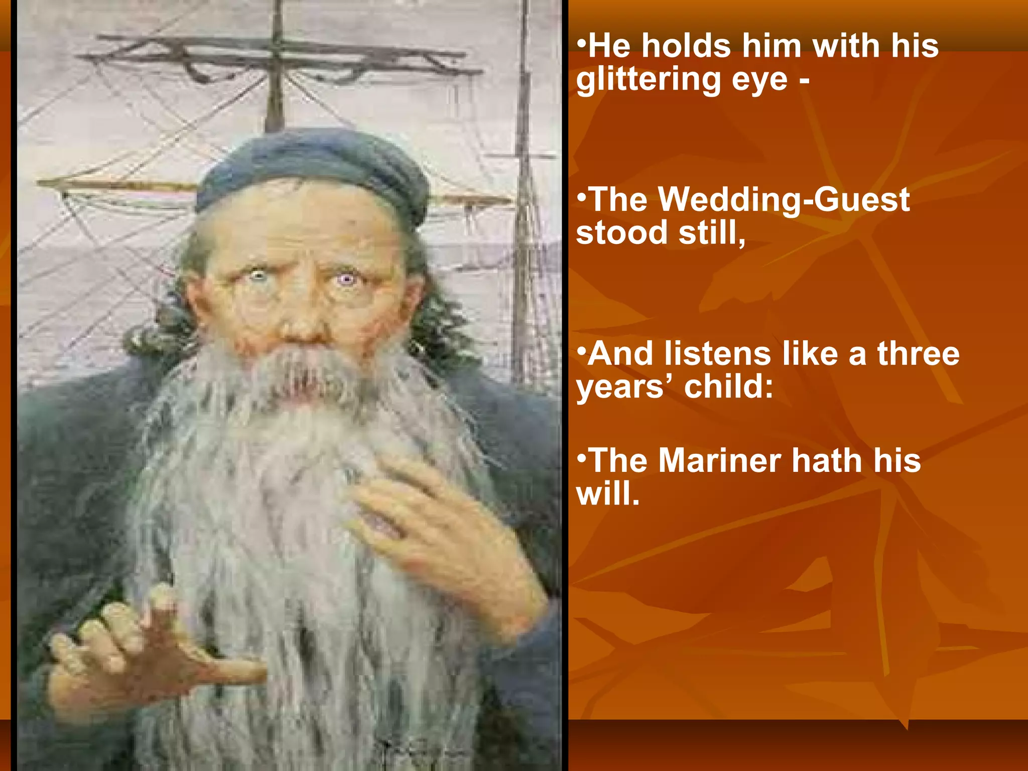 •He holds him with his
glittering eye •The Wedding-Guest
stood still,
•And listens like a three
years’ child:
•The Mariner hath his
will.

 