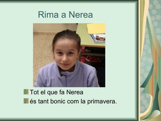 Rima a Nerea
Tot el que fa Nerea
és tant bonic com la primavera.
 
