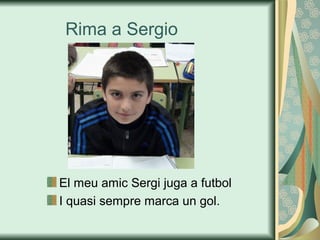 Rima a Sergio
El meu amic Sergi juga a futbol
I quasi sempre marca un gol.
 
