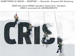 RIMETTERSI IN GIOCO….. SEMPRE!! – Riccardo Zuccaro RU Coaching
CRISI dal greco KRINO significa Discernere, Valutare
CRISI è sinonimo di CAMBIAMENTO
 