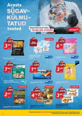 995354
973153
973152
813368
814340
801819
273639
297078
986365
985801
946394
946392
985800
03.10-09.10
Pakkumised kehtivad 03.10.–09.10.2023 või kuni kaupa jätkub Rimi hyper, super, mini kauplustes ja e-poes.
Pakkumises olevate sortide valik on kaupluste lõikes erinev.
2
HITT
toode!
5,89
-32%
399
99
Mango külmutatud, 1 kg
-20%
Harilik süvameregarneel
CPN Lady, 270-450 g
(2 sorti)
8,59
-21%
679
79
Tursafilee Rimi, 380 g
(17,87 € / kg)
9,99
-20%
799
99
Vannamei viburhännak
küüslaugumarinaadis Rimi, 400 g
(19,98 € / kg)
2,99
-33%
199
99
Kalafileepulgad Rimi, 250 g
(7,96 € / kg)
5,99
-33%
399
99
Hiina pelmeenid Uvic, 700 g
(5,70 € / kg)
3,29
-30%
229
29
Pelmeenid köögiviljadega Gyoza, 400 g
(5,73 € / kg)
5,99
-20%
479
79
Valmistoit Nice N Easy, 350 g
(3sorti) (13,69 € / kg)
4,89
-20%
389
89
Juustupallid või juustu-tšilli
nagitsad Nice N Easy, 250 g
(2 sorti) (15,56 € / kg)
HYPERITES
HYPERITES HYPERITES HYPERITES
 