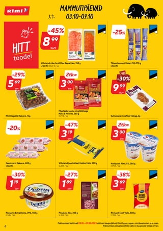 993547
298586
986277 993976
219107
274322 915202
228404
995525
265265 925313
996276
221526
941079
274323
274324
993976
22840
03.10-09.10
Pakkumised kehtivad 03.10.–09.10.2023 või kuni kaupa jätkub Rimi hyper, super, mini kauplustes ja e-poes.
Pakkumises olevate sortide valik on kaupluste lõikes erinev.
6
HITT
toode!
Viilutatud vikerforellifilee Saare Kala, 350 g
(2 sorti) (25,69 € / kg)
-25%
Täissuitsuvorst Oskar, 210-270 g
(3 sorti)
7,99
-29%
16,29
899
99
-45%
569
69
Minilihapallid Rakvere, 1 kg
Fileetasku juustu-singitäidisega
Maks & Moorits, 260 g
(5,77 € / kg)
14,29
-30%
999
99
Suitsukana rinnafilee Tallegg, kg
-20%
Keeduvorst Rakvere, 600 g
(3 sorti)
5,99
-47%
319
19
Viilutatud juust Atleet Kuldne Valio, 500 g
(6,38 € / kg)
3,98
2tk=
300
00
Kodujuust Alma, 5%, 380 g
(3,95 € / kg)
1,69
-30%
119
19
Margariin Extra Delma, 39%, 450 g
(2,64 € / kg)
2,59
-27%
189
89
Pitsakate Nõo, 300 g
(6,30 € / kg)
5,99
-38%
369
69
Riivjuust Eesti Valio, 500 g
(7,38 € / kg)
4,78
2tk=
300
00
 