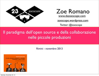 Zoe Romano
www.dazoescope.com

zoescope.wordpress.com
Twitter: @zoescope

Il paradigma dell’open source e della collaborazione 
nelle piccole produzioni
Rimini - novembre 2013

Saturday, November 23, 13

 