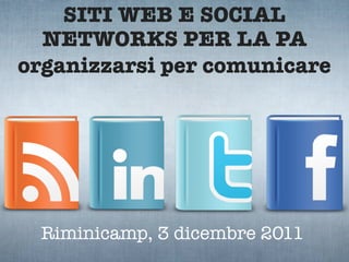 SITI WEB E SOCIAL
  NETWORKS PER LA PA
organizzarsi per comunicare




  Riminicamp, 3 dicembre 2011
 