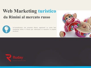 Web Marketing turistico
Un’introduzione che presenta diversi argomenti su come fare
marketing online in Russia per valorizzare al massimo la propria
struttura.
da Rimini al mercato russo
 
