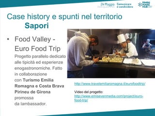 Case history e spunti nel territorio
Sapori
• Food Valley -
Euro Food Trip
Progetto parallelo dedicato
alle tipicità ed es...
