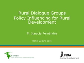 Rural Dialogue Groups
Policy Influencing for Rural
Development
M. Ignacia Fernández
Rome, 22 june 2015
 