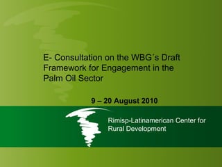 Rimisp-Latinamerican Center for Rural Development E- Consultation on the WBG´s Draft Framework for Engagement in the Palm Oil Sector 9 – 20 August 2010 