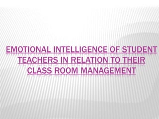 EMOTIONAL INTELLIGENCE OF STUDENT
TEACHERS IN RELATION TO THEIR
CLASS ROOM MANAGEMENT
 