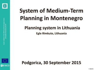 © OECD
AjointinitiativeoftheOECDandtheEuropeanUnion,
principallyfinancedbytheEU
System of Medium-Term
Planning in Montenegro
Planning system in Lithuania
Egle Rimkute, Lithuania
Podgorica, 30 September 2015
 