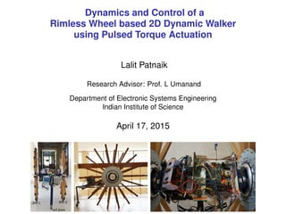 Dynamics and Control of a
Rimless Wheel based 2D Dynamic Walker
using Pulsed Torque Actuation
Lalit Patnaik
Research Advisor: Prof. L Umanand
Department of Electronic Systems Engineering
Indian Institute of Science
April 17, 2015
 