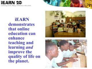iEARN
demonstrates
that online
education can
enhance
teaching and
learning and
improve the
quality of life on
the planet.
 