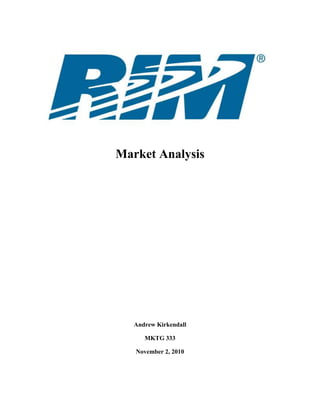 Market Analysis<br />Andrew Kirkendall<br />MKTG 333<br />November 2, 2010<br />Table of Contents<br />Introduction……………………………………………………………………………………2<br />Research in Motion Profile…………………………………………………………………...2<br />Company Description………………………………………………………………………....2<br />Marketing Strategy……………………………………………………………………………3<br />Core Competencies…………………………………………………………………………....4<br />Competitive Advantages……………………………………………………………………...6<br />Direct Competition……………………………………………………………………………7<br />Apple…………………………………………………………………………………..7<br />Google Android……………………………………………………………………….8<br />Indirect Competitors…………………………………………………………………………9<br />Competitors Marketing Strategies………………………………………………………….10<br />Apple………………………………………………………………………………….10<br />Android………………………………………………………………………………10<br />Core Competency Comparison Chart……………………………………………………..11<br />Competitive Barriers………………………………………………………………………..11<br />RIM’s Point of difference…………………………………………………………………..12<br />Point of Difference Feature Chart………………………………………………………….12<br />General Customer description………………………………………………………….…...13<br />Segmentation………………………………………………………………………………....13<br />Conclusion…………………………………………………………………………………...13<br />Works cited………………………………………………………………………………….14<br />Introduction<br />The smartphone market is one that is rapidly expanding.  Once solely the tool of those involved in high priority business has now moved to not only all others in the business world, but also to the general public.  Because of this, it is very important to fully understand the market for smartphones, and specifically the biggest player in the market, Research in Motion (RIM) and its primary product line, the BlackBerry.<br />Research in Motion Profile<br />Research in Motion was founded on March 7, 1984 in Waterloo, Ontario, Canada.  While they are known primarily for its flagship product line of BlackBerry Smartphones RIM also manufactured other devices; primarily wireless modems (3).  The BlackBerry has revolutionized the way in which business is conducted, not only in the United States, but throughout the world.  BlackBerry devices have allowed business professionals to move away from their desk, but still be able to conduct business anywhere in the world.  Because of this, RIM has seen a very high level of success, and has begun to expand further into technologies for the business world.<br />31686501691640Figure 1 Source Annual0Figure 1 Source Annualrightcenter00As illustrated in Figure 1, Rim has seen a steady increase in the subscribers over the past four years. Because of its high subscriber base, RIM has the highest market share in the United States, as of August 2010, RIM held 37.6 percent of the United  States Market share, a 4.1 percent decrease for May 2010.  RIM also holds 9.0 percent of the United States mobile phone market, which has increased by 0.3 percent since May 2010 (BlackBerry).<br />2800350578485000From September 30, 2009 through September 30, 2010, RIM saw revenue reach $16.86 Billion, and its Gross Profit totaled $6.58 Billion (RIMM Key financials).  RIM employs over 13,000 employees in its facilities worldwide (RIMM Profile).  RIM’s Products are sold in over 170 countries.<br />Figure 2 shows the majority of RIM’s Business comes from the United States followed by Canada and The United Kingdom.<br />Company Description<br />3048635267335Figure 2Source Annual 220Figure 2Source Annual 22BlackBerry devices have been able to successfully marry the utility of traditional PDAs with a cellphone as well as include mobile internet and Email, in order to create an essential all-in-one tool for any business professional.  RIM has been able to revise the features of the line in order to give customers what they want in their devices.<br />Though they have remained dedicated to their original purpose, RIM has been able to keep their devices current and to some extent trendy.  This places BlackBerry devices in popular demand, giving them the number one market share position for smartphones in the United States.<br />Marketing Strategy<br />RIM describes in its most recent Annual Information Form, its business strategy which upon analysis appears to truly be its Marketing Strategy, below in italics are the points which it includes in its strategy.<br />“Extend Technology Leadership”<br />RIM wants to lead the industry by example in the development of new technologies, and allowing for the growth in the number of applications available.  RIM wants to encourage more service providers internationally to support blackberry devices and service. (Annual 14)<br />“Broaden Strategic Alliances and Relationships”<br />RIM wants to continue to increase its strategic alliances and relationships for a two-fold purpose.  The primary reason is to increase the quality of the products which it produces because of the collaborative efforts and added resources.  The second purpose is to increase the availability & functionality of the devices by joining with global telecommunications carriers and social networking websites. (Annual 14)<br />“Promote and Enhance Development of Third Party Software”<br />RIM wants to foster an environment which is more suitable for the creation of third party applications compatible with BlackBerry Devices, which increases the functionality of the devices, as well as open up RIM for more potential revenue from the sales of the third party applications. (Annual 15)<br />Expand the Global Reach of the BlackBerry Platform<br />RIM wants to increase its international presence, by building ties to carriers, distributors and customers.  This is done to increase the market, as well as increase the functionality of BlackBerry devices worldwide. (Annual 15)<br />Extend BlackBerry’s Reach into the Prosumer and Consumer Market <br />RIM is aware that though they have a very strong hold on the Enterprise market, It has a large share to make up in the consumer and prosumer market.  They are directly combating this problem by partnering companies with high visibility in these markets, in order to target the customers in those markets. (Annual 15)<br />Build Awareness and Relevance of the BlackBerry Brand<br />RIM wants to increase familiarity with its “Love What You Do” advertising campaign domestically and internationally. (Annual 15)<br />Maintain Market Leadership and Expand Customer Base<br />RIM wants to utilize its Market Share in order to create more strategic alliances which will promote new devices.  RIM wants to continue its commitment to bringing the best, newest devices to the market place. (Annual 15)<br />Enhance and Expand the BlackBerry Wireless Solution<br />RIM wants to tailor its products to each of its markets, to provide the best device possible for what each of its segments utilizes it for.  This includes the creation of additional applications by either RIM or other third party developers. (Annual 15)<br />Continue to Invest in Highly Qualified Personnel<br />RIM wants to invest in its human capital, both from inside the organization, and by recruiting new employees who have strengths that can further the development of the company. (Annual 15)<br />Acquisition and Investment Strategy<br />RIM wants to expand by purchasing and investing in companies and products which have a potential to help RIM in the long run.  RIM also wants to purchase various beneficial properties when there is the chance to do such. (Annual 16)<br />Core Competencies <br />The following items in Italics are factors which RIM defines in its most recent Annual Information Form, which it feels influence success in the smartphone market.  These are RIM’s core competencies  <br />“small size and light weight converged devices”(Annual 10)<br />Size and functionality of devices are essential to a competitive.  The consumers want to minimize the devices which they carry around with them.  By giving the customers the most “Bang for their buck” RIM is able to maintain their status as the market leader.<br />“reasonable battery life” (Annual 10)<br />An electronic device is defined by its battery life.  A manufacturer may have a product with the best functionality and the most feature, however if it cannot operate for longer than an hour off of its charger, then the device will ultimately fail.<br />“intuitive interface and ease of use” (Annual 10)<br />Consumers want products which are easy to use which they can easily figure out.  Advanced features are important, but if the consumer has no idea how to access them then they are useless.<br />“integration with corporate PBX” (Annual 10)<br />By integrating with Corporate PBX coverage, it allows employees to have full access to corporate phone books wherever they go.  This keeps with the mobile office utility of BlackBerry devices.<br />“extensive geographic coverage” (Annual 10)<br />Phones are useful if they can get coverage.  If the Network which supports the devices lacks a large area of coverage, then the device has a very limited useable area. RIM Utilizes major carriers which have very wide ranges of coverage.  Because they have not limited themselves to a single network, the decision of which network to use is left up to the consumer. <br />“competitive pricing” (Annual 10)<br />As with any thing it is important for the good to be reasonably priced, because if it is not, the consumer would have no interest in it.  RIM stays in line with the prices of the other Smartphones available in the marketplace<br />“flexible architecture” (Annual 10)<br />The infrastructure which is required for BlackBerry devices is such that it can easily be added to existing systems for wireless networks.<br />“end-to-end security” (Annual 10)<br />BlackBerry Devices are designed to be customized to suit the purpose which the corporation wants then to.  Because of this, it saves the customer from having to totally refit their system, and instead allows them to immediately continue business in a more efficient fashion.<br />“trusted brand” (Annual 10)<br />Brand Equity is important to all businesses.  RIM has a very strong presence and though consumers may not recognize the name Research in Motion, they will very likely recognize the brand power of the BlackBerry line of devices<br />“push-based outbound port architecture” (Annual 10)<br />Instead of relying on the phone to constantly pull the data, BlackBerry devices have the data pushed to them which puts them in constant contact with the network.<br />“extensive customer care capabilities” (Annual 10)<br />As with any business, it is important to provide support to the customers who purchase your company’s goods.<br />“multi-network support” (Annual 10)<br />It is important for the Devices to be available on as many networks as possible because that allows the customer to choose which network they want to get service with.<br />“connectivity to enterprise email and applications” (Annual 10)<br />Consumers want their Smartphones to give them their emails.  This function can only occur if their email service is supported by this device.  By supporting all of the major email software, RIM ensures that its devices prove useful for their customers.<br />“connectivity to personal messaging, social networking, multimedia and other applications” (Annual 10)<br />By increasing the social features of the BlackBerry devices, RIM makes the devices more marketable to individuals who are not interested in the enterprise functions of the devices.<br />“access to third party applications” (Annual 10)<br /> By placing a larger emphasis on Third Party Applications, RIM primarily makes the device more appealing to the consumer market, but also allows for another area where they can make money off of the devices.<br />Competitive Advantages<br />RIM defines its competitive advantages in its Annual Information Form for fiscal 2010.  They are shown below in italics.<br />“Push-based Architecture” (Annual 11)<br />Blackberry devices are constantly connected to the network, and having information pushed to them.  This has become the industry standard.<br />“Extended Functionality” (Annual 11)<br />RIM continues to increase the uses of its BlackBerry devices in order to make them more useful to the customer<br />“Pricing” Annual 11)<br />While BlackBerry devices cost more than traditional mobile phones, the additional cost can be considered an investment in the future, because it leads to an increase in productivity.<br />“Strength of the BlackBerry Brand and Market Awareness” (Annual 12)<br />Because of its widely known name, BlackBerry devices are seeing a strong growth especially in Foreign markets.<br />“Support for Multiple Carriers, Geographies and Network Protocols.” (Annual 12)<br />RIM has developed its devices so that they are versatile enough to be supported by about 550 wireless carriers covering 175 countries.  This is one of the key factors to success, because it leaves the network selection up to the consumer.<br />“Intellectual Property Rights” (Annual 12)<br />RIM maintains the licenses to protect the innovations which it has developed from use by competing firms.<br />“ Extensibility and Flexible Architecture” (Annual 12)<br />RIM has designed its BlackBerry devices to have hardware which is easy to make software compatible with.  This results in a high volume of applications produced for the platform.<br />“Support of a Vibrant Developer Community” (Annual 12-13)<br />RIM has the support of a large network of third party developers of applications which makes the device more marketable to the public.  RIM fosters the network’s development with a support structure as well as a funding source, the BlackBerry Partner Fund.<br />“Spectral Efficiency” (Annual 13)<br />RIM has developed an infrastructure which can easily be integrated to any carrier which minimizes capital expenditures which has a net result of lower cost to be passed on to the consumer.<br />“Access to Key Corporate Data Stores” (Annual 13)<br />BlackBerry devices can be integrated to include many different corporate information sources, which allows the information to be utilized almost anywhere<br />“Security” (Annual 13-14)<br />The security of BlackBerry devices can be adapted to meet the needs of any corporation.  It was designed to accept existing corporate email systems rather than force companies to integrate a whole new system.<br />“Manageability” (Annual 14)<br />BlackBerry devices simply the life.  They connect over-the-air in order to constantly sync the device with its home station.  It eliminates duplicate copies of items on the phone and on the home station.<br />“BlackBerry Outbound Port Architecture” (Annual 14)<br />RIM has simplified the security of its devices so that their needs not be any modification to security measures which corporate IT department already have in place. <br />rightbottomDirect Competition<br />RIM’s direct competitors are those in the smartphone market.  Specifically, it is broken into three portions of the market.  While RIM is still the leader in market share, it is being approached rapidly by apple’s iPhone, and even more quickly by Phones which use the Google Android Operating system.<br />Apple<br />26377902219960Figure 3Source BlackBerry00Figure 3Source BlackBerryThe first key Competitor is Apple, namely its line of iPhone Smartphones.  The first iPhone was released in 2007, eight years after RIM’s initial BlackBerry offering.  It has been able to compete well against the BlackBerry line, holding onto a 24 percent market share against RIM’s 37 percent (38).  <br />14192252171065Figure 4Source Yahoo Finance00Figure 4Source Yahoo Finance1261745-31940500Though Apple’s business is highly diversified, the iPhone and the products and services related to it accounted for 30 percent of Apple’s revenue in 2009, the largest segment of Apple’s business (Hoovers 1).  Though Apple is a global company, its presence is the strongest in the United States where 44 percent of its revenue came from in 2009 (Hoovers 1).  This makes the United States smartphone market an essential area of competition for Apple.<br />Apple was started in 1976 by Steve Jobs and Steve Wozniak initially as a computer manufacturer.  While Apple has still maintained its roots in the computer industry, despite a rough patch in the ninnies, it has largely moved into the Consumer Electronics industry.  This transformation gradually occurred, first with the iPod in October 2001 , followed by the iPhone in June 2007, and the latest in the line the iPad (Apple Marketing).  <br />Apple’s official name was Apple Computer.  However, as a reflection that Apple had expanded far beyond its computer manufacturing roots, its name was changed to Apple inc. in 2007 (Apple Profile).  <br />Apple has become one of if not the best example of a product with a true fan following.  It has become a favorite brand for generation X and Y.  Its products are categorized by their simple interface and aesthetic appeal.  <br />Apple employs over 34,000 people in its worldwide locations (AAPL Profile).  Between September 25, 2009 and September 25, 2010 Apple saw a revenue of over $59 Billion and a gross profit of over $17 Billion (AAPL Key). <br />Google Android<br />Google is the newest member of this Competition.  Google was started in 1998 by Sergey Brin and Larry Paige.  It was initially a search engine, but it has expanded to include various other ventures, from online applications, to online file storage and most recently operating systems for Smartphones.  Google acquired Android in 2005 and began working on its mobile phone operating system.  <br />Google has made a serious effort to diversify its business.  In 2009, Google made a promise to acquire one small company a month, and has thus far made stayed true to this commitment (Hoovers 2).  In addition, Google encourages all of the engineers which it employs to spend 20 percent of their time at work working on something which interests them (Hoovers 2).  Many of Google’s projects are initially tied to this program (Hoovers 2).<br />Google’s first Entrance into the market place was with the release of the Google G1 phone available exclusively through T-Mobile in 2008.  Though it was the first phone released utilizing the Android operating system.  Since then, Google has released Android to be used by any developer on any phone, for any network which they want to place it on.  <br />Unlike the approach of Apple and RIM, Android is not a proprietary language which only works on Google’s phones.  Rather it has been made available for use by all manufacturers which has led to a skyrocketing market share, currently holding on to 20 percent of the market, and increase of 6.6 percent over the previous three months (BlackBerry).Android has also been recognized an operating system which is much easier to develop applications for.<br />Also unlike the approach of Apple and RIM, Google does not profit from the sale of the phones themselves<br />Google has almost 20,000 employees worldwide (GOOG Profile).  From September 30, 2009 through September 30, 2010, they saw a revenue of $27.5 Billion and a Profit of Almost $15 Billion(GOOG Key). <br />Indirect Competitorsrightcenter0<br />2924810931545Figure 5Source BlackBerry00Figure 5Source BlackBerryWhile BlackBerry devices are smartphones, they are also cellphones.  Because of this RIM’s indirect competition are other cellphone manufactures.  RIM is the only major smartphone manufacturer which also is among the top five in mobile phone market share in the U.S. as illustrated in Figure 5<br />Samsung<br />Samsung is currently the market leader in the United States mobile phone market (BlackBerry).  It also saw the largest revenue in 2009 with almost $96 billion (Hoovers 7).  Telecommunications accounted for 27 percent of Revenue in 2008, which made it the second largest portion of Samsung’s business after Digital media (Hoovers 7).<br />LG<br />LG has 21.20 percent of the United States mobile phone market, however LG is a very diversified company.  Though they are large players in the United States Mobile Phone market, Telecommunications only accounted for 12 percent of its revenue in 2009 (Hoovers 3).  In 2009, LG saw revenue of over $86 billion (Hoovers 3).<br />Motorola<br />Motorola was the first company to make an entrance into the mobile phone market.  In 2009, Motorola saw revenue of over $22 Billion; however it posted a loss of $28 Million (Hoovers 4).  The once top dog has since dropped to number three in the mobile phone market in the United States, with 18.8 Percent of the market share (BlackBerry).  54 percent of Motorola’s revenue was earned in the United States in 2009, making it the largest market for Motorola (Hoovers 4).  Mobile phones accounted for 32 percent of its revenue in 2009, making it the second most profitable sector (Hoovers 4).<br />Nokia<br />Nokia has the fifth largest market share in the United States mobile phone industry with 7.6 percent of the market (BlackBerry).  Nokia is a far more global company than the others on the list, with the United States only accounting for three percent of its revenue in 2008 (Hoovers 5).  In 2009, Nokia saw revenue of almost $59 Billion (Hoovers 5) Mobile Phones and related services accounted for 69 percent of Nokia’s revenue in 2008.<br />Competitors Marketing Strategies<br />Apple<br />Apple relies on its fan base in addition to traditional marketing means to market its phone.  It has adopted the slogan of “there’s an app for that” to convey the functionality of not only its phone but the aftermarket applications which can be bought through Apple’s iTunes store to increase the capabilities of the iPhone.  Most of Apple’s marketing also includes AT&T, the sole provider of service to the iPhone, however there is speculation that the iPhone will be brought to the Verizon network in 2011.<br />Apple also utilizes buzz marketing, particularly when launching a new product.  The speculation and rumors that surround Apple’s product launches peaks interest in customers, which has led to some of the most successful new product launches on record.  <br />According to John Martellaro, former Senior Marketing Manager at Apple, Apple intentionally leaks information about new products.  He states, “Often Apple has a need to let information out, unofficially. The company has been doing that for years, and it helps preserve Apple’s consistent, official reputation for never talking about unreleased products. I know, because when I was a Senior Marketing Manager at Apple, I was instructed to do some controlled leaks.” (Vasquez)<br />Android<br />Google More relies upon its open source approach to its Android Operating System.  Because it is not designed for any particular phone on any singular network, there is far more expansion because it is more widely available.<br />Core competency comparison chart<br />RIMAppleAndroidStrengths-Strong Enterprise following-Most secure-Very Strong Brand following-High number of available third party applications-Fastest Growing-Many different developers and manufacturers are using itWeaknesses-Still lacking a following in the Prosumer and Consumer Markets-Only available on one network-Google is making no profits from the sales of the phones<br />Competitive Barriers <br />The following items in italics are Barriers which RIM identifies in its latest Annual Information Form as barriers of entry; however they are also competitive barriers. <br />“Proprietary technology, including hardware and software expertise and intellectual property rights” (Annual 10)<br />Just as with any other industry, a company is defined by the components and devices which it develops.  Because of this, Research and Development is essential to the development of new products as well as making sure that the current product line is in line with what the competition is coming up with.<br />“Existing strategic alliances and relationships” (Annual 10)<br />While strategic alliances can be beneficial in many ways, they can hurt a company.  If there is a company which is already in a strategic alliance with a competitor, then they will not also enter into an alliance with you.  So whatever they are developing will not be able to be utilized in the development of new products. <br />“Access to components and established supplier relationships” (Annual 10)<br />Without a well-defined and fully functional supply chain, it is impossible to get goods produced and sold to the end consumer.  <br />“Existing customer and channel relationships” (Annual 10)<br />Brand loyalty is essential in any business.  Though RIM has a strong following for its BlackBerry devices, it is in an industry where the emerging competitors have a strong brand loyalty for other products which they make.  This can ultimately hurt the number of new subscribers which RIM sees.<br />“Scarcity of highly qualified personnel” (Annual 10)<br />The technical knowledge is important in the design and engineering of the devices.  In many cases the individuals with those skill sets have gone to other, more profitable industries, so it becomes very important to find a way to attract them to working on the devices.<br />“Significant development costs and time-to-market” (Annual 10)<br />Because of the nature of the industry, it takes an extended period of time for a new product to go from the planning stages to market.  Any delays in the development of a new product cost the company extraordinary amounts of money, and ultimately could be detrimental to the products success.<br />“Manufacturing expertise” (Annual 10)<br />Because of the highly technical nature of the product, the manufacture of the devices cannot easily be transferred to other facilities, so once a facility is selected for production, it needs to perform up to par, or it will set the company back in production and ultimately profits.<br />“Significant capital requirement” (Annual 10)<br />While the current pay off in the smartphone industry is high, the money put into it is equally high.  Like most tech industries the components going into the devices are very expensive, which means that new device development becomes a very costly facet of the business.<br />“Regulatory barriers, such as Federal Communications Commission approval and network certification” (Annual 10)<br />Government red tape can tie up any operation.  While it is an issue when conducting business domestically, in the United States, it proves to be an even larger obstacle when conducting business in a new, unfamiliar country.<br />“Market and brand recognition of industry leaders.” (Annual 10)<br />As the market becomes more saturated with competition it becomes essential to preserve brand power and recognition, and to ensure that the brand stands for the same things that the company does.<br />RIM’s  Point of Difference <br />RIM’s point of difference is that Blackberry devices were originally designed for enterprise, the consumer and prosumer markets came as a reaction to the initial offering.  The iPhone and Android based devices began in the consumer markets and are trying to adapt their products for use in the enterprise market.<br />Point of Difference Feature Chart <br />RIMAppleAndroidPrice range of devices$0-$199.99$99.00-$299.00$49.99-249.99Current U.S. CarriesVerizonAT&TT-MobileSprintAT&TVerizonAT&TT-MobileSprintProprietary PhonesYesYesNo<br />General Customer Description <br />RIM’s Customers are the retailers who resell the devices; however the end customers, the people who actually use the BlackBerry devices are the people whom RIM markets the device to.  RIM’s customers are broken into three segments: Consumers, Prosumers, and the enterprise market (Annual 9).  While the original target market was the enterprise market, it has since expanded to include both, the Consumer and Prosumer markets <br />Segmentation<br />The segmentation of Rim’s end customers is broken into three categories which are defined in RIM’s latest Annual Information form.<br />The Consumer Market<br />These are the consumers who buy the device for personal use.  These are customers who may be more interested on the applications available for the device as well as the features which can be used to make their life easier.  These are customers who purchased the device out of pocket. (Annual 9)<br />The Prosumer Market<br />This is composed of the consumers who use the device for both, business and personal use.  These customers use the phone for its full business functionality, but also may use it to find nearby restaurants or to look at the scores for games while out with friends. These may be customers who bought the device to simplify their business life, and realized that the device would also be beneficial in their personal life.  They may also be customers who received the device from their employer who allows them to use the device for personal use as well.(Annual 9)<br />The Enterprise Market<br />These customers solely use the functionality of their devices to stay in touch with their work while they are away from the office. These are, most likely, customers who received the devices from their employer and do not want to use it for personal use. (Annual 9)<br />Conclusion<br />While RIM is the current market leader they are seeing a strong opposition from Apple’s iPhone and devices which Utilize Google’s Android operating system.  Even though RIM is seeing a decline in market share, they are still seeing a strong increase in revenue because the Smartphone market is growing rapidly.  This is due to many consumers purchasing smartphones because of their increased utility over traditional mobile phones.<br />Works Cited<br /> “GOOG Key Statistics.” Yahoo! Finance. 21 October 2010 <http://finance.yahoo.com/q/ ks?s=goog>.<br /> “GOOG Profile.” Yahoo! Finance. 21 October 2010 <http://finance.yahoo.com/q/pr?s= goog>.<br />“AAPL Key Statistics.” Yahoo! Finance. 21 October 2010 <http://finance.yahoo.com/q/ ks?s=aapl>.<br /> “AAPL Profile.” Yahoo! Finance. 21 October 2010 <http://finance.yahoo.com/q/pr?s= aapl>.<br /> “Apple Marketing Strategy.” VertyGo Team. 20 October 2010 <http;//www.vertygoteam. com/apple_marketing_strategy.php>.<br />“Apple Profile.” 5 July 2010. NYJobSource.com. 21 October 2010 <http://nyjobsource. com/apple.html>.<br />Annual Information Form. 1 April 2010. Research In Motion Limited. Rim.com. 16 October 2010 <http://www.rim.com/investors/documents/pdf/AIF/AIF_Fiscal _2010.pdf>.<br />“BlackBerry Loses Market Share to Android in Summer.” 6 October 2010. Electronista.com. 16 October 2010 <http://www.electronista.com/print/80137>.<br />Hoovers 1. “Hoover’s Company Records –In-depth Records  Apple Inc.” Hoovers. 30 October 2010.<br />Hoovers 2. “Hoover’s Company Records – In-depth Records Google Inc.” Hoovers. 26 October 2010.<br />Hoovers 3. “Hoover’s Company Records - In-depth Records LG Corp.” Hoovers. 26 October 2010.<br />Hoovers 4. “Hoover’s Company Records - In-depth Records Motorola, Inc.” Hoovers. 26 October 2010.<br />Hoovers 5. “Hoover’s Company Records –In-depth Records  Nokia Corporation” Hoovers. 30 October 2010.<br />Hoovers 6. “Hoover’s Company Records – In-depth Records Research In Motion Limited” Hoovers. 26 October 2010.<br />Hoovers 7. “Hoover’s Company Records - In-depth Records Samsung Electronics Co., Ltd.” Hoovers. 26 October 2010.<br />“RIMM Key Statistics.” Yahoo! Finance. 21 October 2010 <http://finance.yahoo.com/q/ ks?s=rimm>.<br />“RIMM Profile.” Yahoo! Finance. 21 October 2010 <http://finance.yahoo.com/q/pr?s= rimm>.<br />Vasquez, Bertrand. “Apple’s Marketing Strategy Revealed.” 6 January 2010. Erictric.com. 20 October 2010 <http://erictric.com/2010/01/06/apples-marketing-strategy-revealed/>.<br />