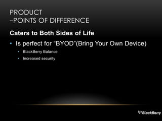 PRODUCT
–POINTS OF DIFFERENCE
Caters to Both Sides of Life

• Is perfect for “BYOD”(Bring Your Own Device)
• BlackBerry Balance
• Increased security

 