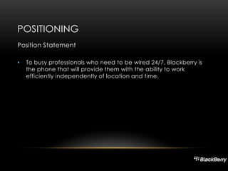 POSITIONING
Position Statement
•

To busy professionals who need to be wired 24/7, Blackberry is
the phone that will provide them with the ability to work
efficiently independently of location and time.

 