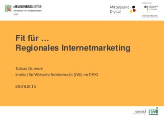 Fit für …
Regionales Internetmarketing
Tobias Dumont
Institut für Wirtschaftsinformatik (IWi) im DFKI
29.09.2015
 