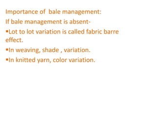 Importance of bale management:
If bale management is absent-
Lot to lot variation is called fabric barre
effect.
In weaving, shade , variation.
In knitted yarn, color variation.
 
