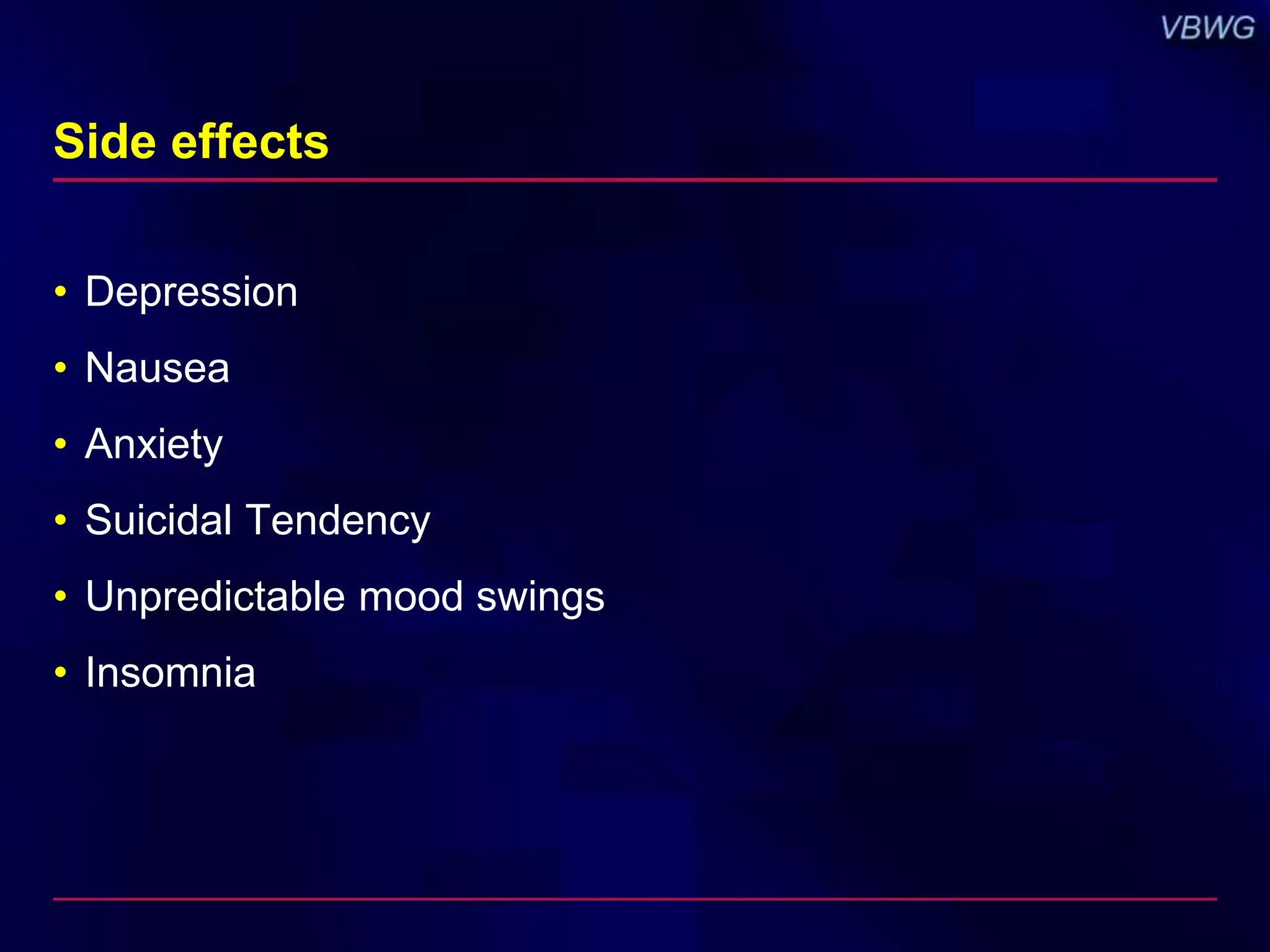 Side effects 
• Depression 
• Nausea 
• Anxiety 
• Suicidal Tendency 
• Unpredictable mood swings 
• Insomnia 
 