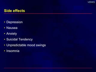 Side effects 
• Depression 
• Nausea 
• Anxiety 
• Suicidal Tendency 
• Unpredictable mood swings 
• Insomnia 
 