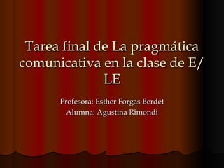 Tarea final de La pragmática comunicativa en la clase de E/LE Profesora: Esther Forgas Berdet Alumna: Agustina Rimondi 