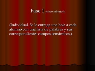   Fase 1  (cinco minutos) (Individual. Se le entrega una hoja a cada alumno con una lista de palabras y sus correspondientes campos semánticos.)  
