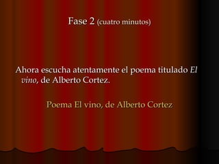 Fase 2  (cuatro minutos) Ahora escucha atentamente el poema titulado  El vino , de Alberto Cortez.  Poema El vino, de Alberto  Cortez 