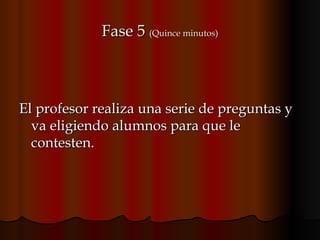 Fase 5  (Quince minutos) El profesor realiza una serie de preguntas y va eligiendo alumnos para que le contesten. 