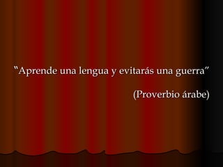 “ Aprende una lengua y evitarás una guerra”  (Proverbio árabe) 