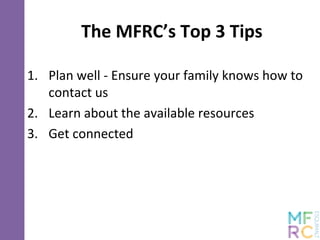 The MFRC’s Top 3 Tips
1. Plan well - Ensure your family knows how to
contact us
2. Learn about the available resources
3. Get connected
 