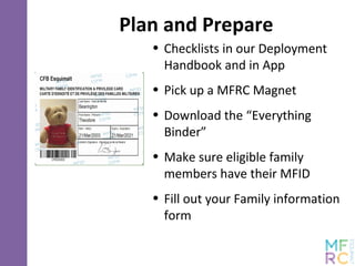 Plan and Prepare
• Checklists in our Deployment
Handbook and in App
• Pick up a MFRC Magnet
• Download the “Everything
Binder”
• Make sure eligible family
members have their MFID
• Fill out your Family information
form
 