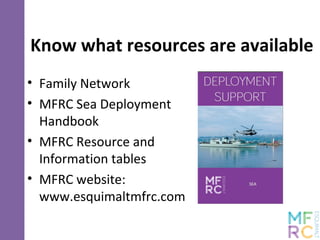 Know what resources are available
• Family Network
• MFRC Sea Deployment
Handbook
• MFRC Resource and
Information tables
• MFRC website:
www.esquimaltmfrc.com
 